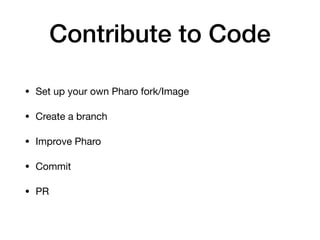 Contribute to Code
• Set up your own Pharo fork/Image
• Create a branch
• Improve Pharo
• Commit
• PR
 