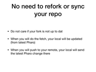 No need to refork or sync
your repo
• Do not care if your fork is not up to dat
• When you will do the fetch, your local w...