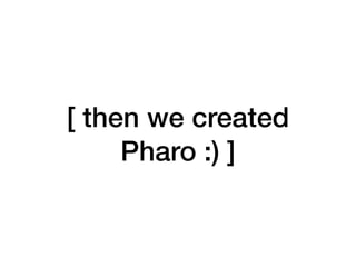 [ then we created
Pharo :) ]
 