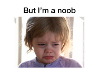 But I’m a noob
 