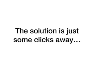 The solution is just
some clicks away…
 
