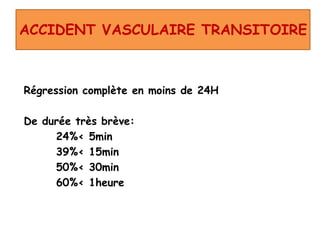 ACCIDENT VASCULAIRE TRANSITOIRE
Régression complète en moins de 24H
De durée très brève:
24%< 5min
39%< 15min
50%< 30min
60%< 1heure
 