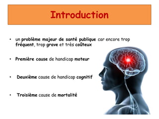 Introduction
• un problème majeur de santé publique car encore trop
fréquent, trop grave et très coûteux
• Première cause de handicap moteur
• Deuxième cause de handicap cognitif
• Troisième cause de mortalité
 