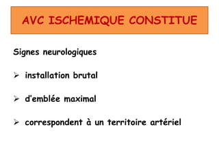 AVC ISCHEMIQUE CONSTITUE
Signes neurologiques
 installation brutal
 d’emblée maximal
 correspondent à un territoire artériel
 