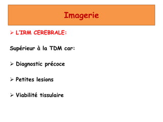 Imagerie
 L’IRM CEREBRALE:
Supérieur à la TDM car:
 Diagnostic précoce
 Petites lesions
 Viabilité tissulaire
 