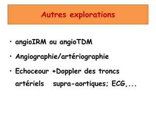 Autres explorations
• angioIRM ou angioTDM
• Angiographie/artériographie
• Echoceour +Doppler des troncs
artériels supra-aortiques; ECG,...
 