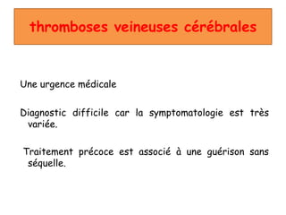 thromboses veineuses cérébrales
Une urgence médicale
Diagnostic difficile car la symptomatologie est très
variée.
Traitement précoce est associé à une guérison sans
séquelle.
 