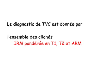 Le diagnostic de TVC est donnée par
l’ensemble des clichés
IRM pondérée en T1, T2 et ARM
 