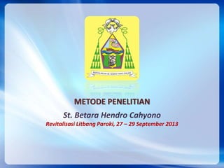 METODE PENELITIAN
St. Betara Hendro Cahyono
Revitalisasi Litbang Paroki, 27 – 29 September 2013
 