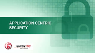 APPLICATION CENTRIC
SECURITY
 