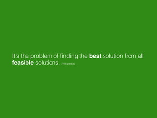 It’s the problem of ﬁnding the best solution from all
feasible solutions. (Wikipedia)
 