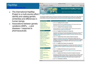 HapMap
http://www.hapmap.org/
 The International HapMap
Project is a multi-country effort to
identify and catalog genetic
similarities and differences in
human beings.
 Associations between genetic
variations (SNPs, ...) and
diseases + response to
pharmaceuticals.
 