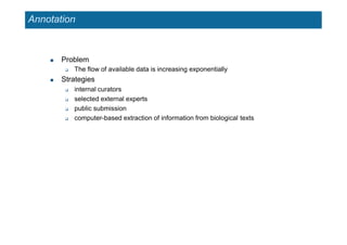 Annotation
 Problem
 The flow of available data is increasing exponentially
 Strategies
 internal curators
 selected external experts
 public submission
 computer-based extraction of information from biological texts
 