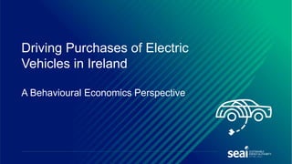 Driving Purchases of Electric
Vehicles in Ireland
A Behavioural Economics Perspective
 