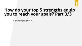 How do your top 5 strengths equip
you to reach your goals? Part 3/3
• Share in groups of 3
 