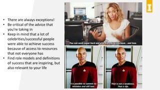 • There are always exceptions!
• Be critical of the advice that
you’re taking in
• Keep in mind that a lot of
celebrities/successful people
were able to achieve success
because of access to resources
that not everyone has
• Find role models and definitions
of success that are inspiring, but
also relevant to your life
 