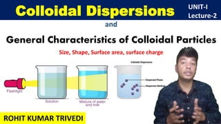 Colloidal Dispersions
and
General Characteristics of Colloidal Particles
Size, Shape, Surface area, surface charge
UNIT-I
Lecture-2
ROHIT KUMAR TRIVEDI
 