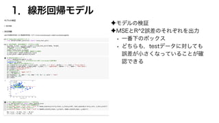 1．線形回帰モデル
✦モデルの検証
✦MSEとR^2誤差のそれぞれを出力
• 一番下のボックス
• どちらも，testデータに対しても
誤差が小さくなっていることが確
認できる
 