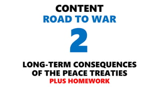 CONTENT
ROAD TO WAR
LONG-TERM CONSEQUENCES
OF THE PEACE TREATIES
PLUS HOMEWORK
2
 
