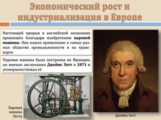 Джеймс Уатт
Настоящий прорыв в английской экономике
произошёл благодаря изобретению паровой
машины. Она нашла применение в самых раз-
ных областях промышленности и на транс-
порте
Паровая машина была построена во Франции,
но именно англичанин Джеймс Уатт в 1871 г.
усовершенствовал её
Паровая
машина
Уатта
 