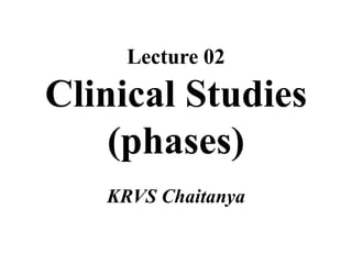 Lecture 02
Clinical Studies
(phases)
KRVS Chaitanya
 