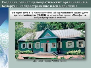 1-3 марта 1898 г. - в Минске состоялся I съезд Российской социал-демо-
кратической партии (РСДРП), на котором был принят «Манифест» и
избран Центральный комитет
Дом-музей I съезда РСДРП в Минске
 