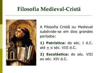 A Filosofia Cristã ou Medieval
subdivide-se em dois grandes
períodos:
1) Patrística: do séc. I d.C.
até + o séc. VIII d.C.
2) Escolástica: do séc. VIII
ao séc. XIV d.C.
Filosofia Medieval-Cristã
 