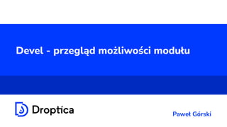 Devel - przegląd możliwości modułu
Paweł Górski
 
