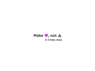 Make 💜, not 💩
in 5 baby steps
 
