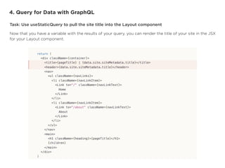 4. Query for Data with GraphQL
Task: Use useStaticQuery to pull the site title into the Layout component
Now that you have a variable with the results of your query, you can render the title of your site in the JSX
for your Layout component. 
 