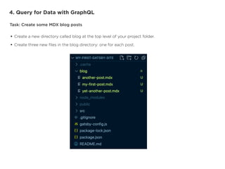 4. Query for Data with GraphQL
Task: Create some MDX blog posts
• Create a new directory called blog at the top level of your project folder.


• Create three new
fi
les in the blog directory: one for each post.
 