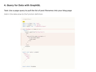 4. Query for Data with GraphQL
Task: Use a page query to pull the list of post
fi
lenames into your blog page
Add in the data prop to the function de
fi
nition.
 