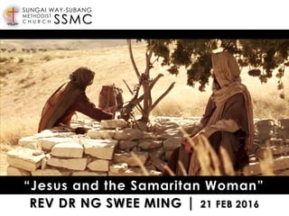 SSMC
SUNGAI WAY-SUBANG
METHODIST
C H U R C H
REV DR NG SWEE MING | 21 FEB 2016
“Jesus and the Samaritan Woman”
 
