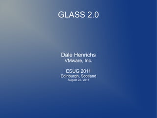 GLASS 2.0



Dale Henrichs
  VMware, Inc.

  ESUG 2011
Edinburgh, Scotland
   August 22, 2011
 
