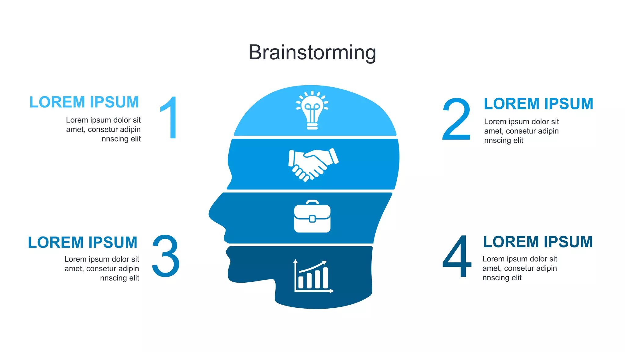 Brainstorming
Lorem ipsum dolor sit
amet, consetur adipin
nnscing elit
LOREM IPSUM
LOREM IPSUM
LOREM IPSUM
LOREM IPSUM
2
4
1
3
Lorem ipsum dolor sit
amet, consetur adipin
nnscing elit
Lorem ipsum dolor sit
amet, consetur adipin
nnscing elit
Lorem ipsum dolor sit
amet, consetur adipin
nnscing elit
 