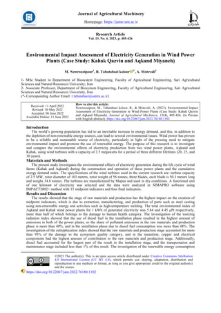 Research Article
Vol. 13, No. 4, 2023, p. 405-426
Environmental Impact Assessment of Electricity Generation in Wind Power
Plants (Case Study: Kahak Qazvin and Aqkand Miyaneh)
M. Nowroozipour1
, R. Tabatabaei koloor 2*
, A. Motevali2
1- MSc Student in Department of Biosystem Engineering, Faculty of Agricultural Engineering, Sari Agricultural
Sciences and Natural Resources University, Iran
2- Associate Professor, Department of Biosystem Engineering, Faculty of Agricultural Engineering, Sari Agricultural
Sciences and Natural Resources University, Iran
(*- Corresponding Author Email: r.tabatabaei@sanru.ac.ir)
How to cite this article:
Nowroozipour, M., Tabatabaei koloor, R., & Motevali, A. (2023). Environmental Impact
Assessment of Electricity Generation in Wind Power Plants (Case Study: Kahak Qazvin
and Aqkand Miyaneh). Journal of Agricultural Machinery, 13(4), 405-426. (in Persian
with English abstract). https://doi.org/10.22067/jam.2022.76180.1102
Received: 11 April 2022
Revised: 30 May 2022
Accepted: 06 June 2022
Available Online: 11 June 2022
Introduction1
The world’s growing population has led to an inevitable increase in energy demand, and this, in addition to
the depletion of non-renewable energy sources, can lead to several environmental issues. Wind power has proven
to be a reliable and sustainable source of electricity, particularly in light of the pressing need to mitigate
environmental impact and promote the use of renewable energy. The purpose of this research is to investigate
and compare the environmental effects of electricity production from two wind power plants, Aqkand and
Kahak, using wind turbines with a capacity of 2.5 megawatts for a period of three different lifetimes (20, 25, and
30 years).
Materials and Methods
The present study investigates the environmental effects of electricity generation during the life cycle of wind
farms (Kahak and Aqkand) during the construction and operation of these power plants and the cumulative
exergy demand index. The specifications of the wind turbines used in the current research are: turbine capacity
of 2.5 MW, rotor diameter of 103 meters, rotor weight of 56 tonnes, three blades, each blade is 50.3 meters long
and weighs 34.8 tonnes. The turbines are manufactured by Mapna and used in dry conditions. A functional unit
of one kilowatt of electricity was selected and the data were analyzed in SIMAPRO software using
IMPACT2002+ method with 15 midpoint indicators and four final indicators.
Results and Discussion
The results showed that the stage of raw materials and production has the highest impact on the creation of
midpoint indicators, which is due to extraction, manufacturing, and production of parts such as steel casting
using non-renewable energy and activities such as high-temperature welding. The total environmental index of
Aqkand and Kahak wind power plants for 1 kWh of generated electricity was 5.84 and 4.45 μPt respectively,
more than half of which belongs to the damage to human health category. The investigation of the ionizing
radiation index showed that the use of diesel fuel in the installation phase resulted in the highest amount of
emissions in both of the power plants, so the share of pollutant emissions in the raw materials and production
phase is more than 40%, and in the installation phase due to diesel fuel consumption was more than 48%. The
investigation of the eutrophication index showed that the raw materials and production stage accounted for more
than 95% of the damage to the ecosystem quality category, and in the meantime, copper and electrical
components had the highest amount of contribution to the raw materials and production stage. Additionally,
diesel fuel accounted for the largest part of the result in the installation stage, and the transportation and
maintenance stage included less than 1% of this result. The investigation of the renewable energy consumption
©2023 The author(s). This is an open access article distributed under Creative Commons Attribution
4.0 International License (CC BY 4.0), which permits use, sharing, adaptation, distribution and
reproduction in any medium or format, as long as you give appropriate credit to the original author(s)
and the source.
https://doi.org/10.22067/jam.2022.76180.1102
Journal of Agricultural Machinery
Homepage: https://jame.um.ac.ir
 