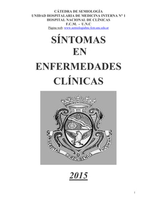1
CÁTEDRA DE SEMIOLOGÍA
UNIDAD HOSPITALARIA DE MEDICINA INTERNA N 1
HOSPITAL NACIONAL DE CLÍNICAS
F.C.M. - U.N.C
Página web: www.semiologiahnc.fcm.unc.edu.ar
SÍNTOMAS
EN
ENFERMEDADES
CLÍNICAS
2015
 