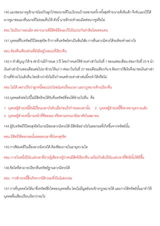 140.แมวของนางจูเข้ามาขโมยกินลูกไก่ของนายดีในบริเวณบ้านหลายครั้ง ครั้งสุดท้ายนายดีเห็นเข้า จึงจับแมวไว้ได้
นางจูมาขอแมวคืนนายดีไม่ยอมคืนให้ ดังนี้นายดีกระทาละเมิดต่อนางจูหรือไม่
ตอบ ไม่เป็นการละเมิด เพราะนายดีมีสิทธิยึดแมวไว้เป็นประกันค่าสินไหมทดแทน
141.บุคคลที่ริบทรัพย์ไว้โดยสุจริต ถ้าการคืนทรัพย์ตกเป็นพ้นวิสัย การคืนลาภมิควรได้จะต้องทาอย่างไร
ตอบ ต้องคืนเพียงส่วนที่ยังมีอยู่ในขณะที่เรียกคืน
142.ก ทาสัญญาให้ ข เช่าบ้านมีกาหนด 3 ปี โดยกาหนดให้ชาระค่าเช่าในวันที่ 1 ของแต่ละเดือน ต่อมาวันที่ 25 ข นา
เงินค่าเช่าบ้านของเดือนต่อไปมาชาระให้แก่ ก ต่อมาในวันที่ 27 ของเดือนเดียวกัน ข ต้องการใช้เงินจึงมาขอเงินค่าเช่า
บ้านที่ชาระไปแล้วคืน โดยอ้างว่ายังไม่ถึงกาหนดชาระค่าเช่าเช่นนี้จะทาได้หรือไม่
ตอบ ไม่ได้ เพราะถือว่าลูกหนี้สละประโยชน์แห่งเงื่อนเวลา และกฎหมายห้ามเรียกคืน
143.บุคคลดังต่อไปนี้ไม่มีสิทธิจะได้รับคืนทรัพย์ที่ตนได้ชาระไปคืน คือ
1. บุคคลผู้ชาระหนี้อันมีเงื่อนเวลาบังคับเมื่อก่อนถึงกาหนดเวลานั้น 2. บุคคลผู้ชาระหนี้ซึ่งขาดอายุความแล้ว
3. บุคคลผู้ชาระหนี้ตามหน้าที่ศีลธรรม หรือตามควรแก่อัธยาศัยในสมาคม
144.ผู้รับทรัพย์ไว้โดยสุจริตในกรณีของลาภมิควรได้ มีสิทธิอย่างไรในดอกผลที่เกิดขึ้นจากทรัพย์นั้น
ตอบ มีสิทธิได้ดอกผลนั้นตลอดเวลาที่ยังคงสุจริต
145.การฟ
้ องคดีในเรื่องลาภมิควรได้ ต้องฟ
้ องภายในอายุความใด
ตอบ ภายในหนึ่งปีนับแต่เวลาที่ผ่ายผู้เสียหายรู้ว่าตนมีสิทธิเรียกคืน แต่ไม่เกินสิบปีนับแต่เวลาที่สิทธินั้นได้มีขึ้น
146.ข้อใดที่สามารถเรียกคืนทรัพย์ฐานลาภมิควรได้
ตอบ การชาระหนี้ซึ่งเกิดจากนิติกรรมที่เป็นโมฆกรรม
147.การที่บุคคลใดได้มาซึ่งทรัพย์สิ่งใดของบุคคลอื่น โดยไม่มีมูลอันจะอ้างกฎหมายได้ และการได้ทรัพย์นั้นมาทาให้
บุคคลอื่นเสียเปรียบเรียกว่าอะไร
 