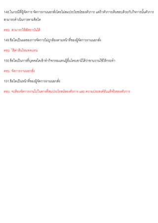 148.ในกรณีที่ผู้จัดการ จัดการงานนอกสั่งโดยไม่สมประโยชน์ของตัวการ แต่ถ้าตัวการเห็นชอบด้วยกับกิจการนั้นตัวการ
สามารถดาเนินการตามข้อใด
ตอบ สามารถให้สัตยาบันได้
149.ข้อใดเป็นผลของการจัดการไม่ถูกต้องตามหน้าที่ของผู้จัดการงานนอกสั่ง
ตอบ ใช้ค่าสินไหมทดแทน
150.ข้อใดเป็นการที่บุคคลใดเข้าทากิจกรรมแทนผู้อื่นโดยเขามิได้ว่าขานวานใช้ให้กระทา
ตอบ จัดการงานนอกสั่ง
151.ข้อใดเป็นหน้าที่ของผู้จัดการงานนอกสั่ง
ตอบ จะต้องจัดการงานไปในทางที่สมประโยชน์ของตัวการ และ ความประสงค์อันแท้จริงของตัวการ
 