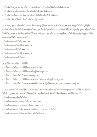 2. บุริมสิทธิในมูลจ้างทาของเป็นการงานเหนืออสังหาริมทรัพย์มีสิทธิเหนือสิทธิจานอง
3. บุริมสิทธิในมูลซื้อขายอสังหาริมทรัพย์มีสิทธิเหนือสิทธิจานอง
4. บุริมสิทธิใดก็ตามหากไปจดลงทะเบียนไว้แล้วมีสิทธิเหนือสิทธิจานอง
5. บุริมสิทธิพิเศษมีสิทธิเหนือบุริมสิทธิสามัญทุกกรณี
25. จรัญ จรูญ และเจรียน ได้ร่วมกันลงชื่อในสัญญากู้ยืมเงินจากจรวยเป็นเงิน 30,000 บาท สัญญาไม่ได้ระบุว่าผู้ใด
จะต้องรับผิดเท่าใดเมื่อถึงกาหนดชาระเงิน จรวยแจ้งแก่จรัญคนเดียวว่าจรวยปลดหนี้ให้แก่จรัญแต่จรูญและเจรียนยังต้อง
รับผิดเงิน 30,000 บาทแก่ตนอยู่เมื่อหนี้ถึงกาหนดชาระ จรูญนาเงิน 20,000 บาทไปชาระให้แก่จรวย เช่นนี้จรูญจะไล่เบี้ย
เอาจากใครได้บ้าง และคนละเท่าไร
1. ไล่เบี้ยเอาจากจรัญได้10,000 บาท
2. ไล่เบี้ยเอาจากเจรียนได้10,000 บาท
3. ไล่เบี้ยเอาจากจรัญได้5,000 บาท
4. ไล่เบี้ยเอาจากเจรียนได้50,000 บาท
5. ไล่เบี้ยเอาจากใครไม่ได้เลย
26. หนี้อันจะแบ่งกันชาระมิได้คือ
1. หนี้อันจะแบ่งกันชาระไม่ได้โดยสภาพแห่งทรัพย์
2. หนี้อันจะแบ่งกันชาระไม่ได้โดยบทบัญญัติแห่งกฎหมาย
3. หนี้อันจะแบ่งแยกไม่ได้โดยเจตนาของคู่กรณี
4. หนี้อันจะแบ่งกันชาระไม่ได้โดยสภาพแห่งทรัพย์และบทบัญญัติของกฎหมาย
5. หนี้อันจะแบ่งแยกไม่ได้โดยสภาพแห่งทรัพย์โดยบทบัญญัติของกฎหมายและโดยเจตนาของคู่กรณี
27. ก. ข. และ ค. ได้ร่วมกันกู้เงิน ง. ไป 9,000 บาท ต่อมาเมื่อหนี้เงินกู้ดังกล่าวขาดอายุความแล้วก. ได้นาเงินไปชาระ
ให้แก่ ง. 3,000 บาทข. และ ค. ไม่ชาระ ดังนี้ ง. จะฟ้องเรียกเงินที่เหลือได้จากใครบ้าง และได้คนละเท่าไร
1. ฟ้องเรียกเอาจากใครไม่ได้เลย
2. ฟ้องเรียกเอาจาก ข. และ ค. ได้คนละ 3,000 บาท
3. ฟ้องเรียกเอาจาก ก. ข. และ ค. ได้คนละ 2,000 บาท
4. ฟ้องเรียกเอาจาก ก. ได้6,000 บาท แต่เรียกเอาจาก ข. และ ค. ไม่ได้
5. ฟ้องเรียงเอาจาก ข. หรือ ค. คนใดคนหนึ่งได้ทั้งหมด
 
