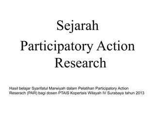 Sejarah
Participatory Action
Research
Hasil belajar Syarifatul Marwiyah dalam Pelatihan Participatory Action
Reserach (PAR) bagi dosen PTAIS Kopertais Wilayah IV Surabaya tahun 2013
 