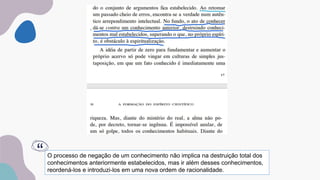 O processo de negação de um conhecimento não implica na destruição total dos
conhecimentos anteriormente estabelecidos, mas ir além desses conhecimentos,
reordená-los e introduzi-los em uma nova ordem de racionalidade.
“
 