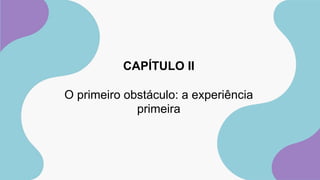 CAPÍTULO II
O primeiro obstáculo: a experiência
primeira
 