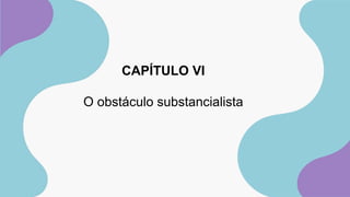 CAPÍTULO VI
O obstáculo substancialista
 
