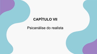 CAPÍTULO VII
Psicanálise do realista
 
