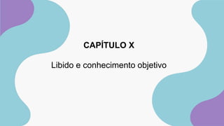 CAPÍTULO X
Libido e conhecimento objetivo
 