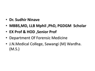 • Dr. Sudhir Ninave
• MBBS,MD, LLB Mphil ,PhD, PGDGM Scholar
• EX Prof & HOD ,Senior Prof
• Department Of Forensic Medicine
• J.N.Medical College, Sawangi (M) Wardha.
(M.S.)
 