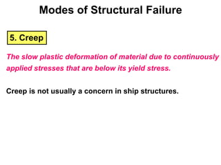 5. Creep
The slow plastic deformation of material due to continuously
applied stresses that are below its yield stress.
Creep is not usually a concern in ship structures.
Modes of Structural Failure
 