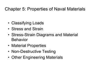 Chapter 5: Properties of Naval Materials
• Classifying Loads
• Stress and Strain
• Stress-Strain Diagrams and Material
Behavior
• Material Properties
• Non-Destructive Testing
• Other Engineering Materials
 