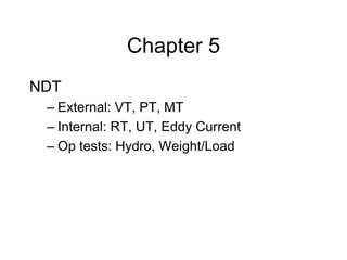 Chapter 5
NDT
– External: VT, PT, MT
– Internal: RT, UT, Eddy Current
– Op tests: Hydro, Weight/Load
 
